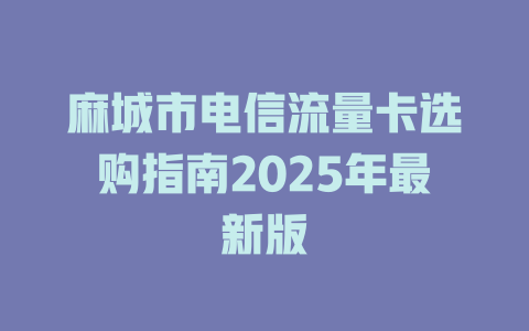 麻城市电信流量卡选购指南2025年最新版
