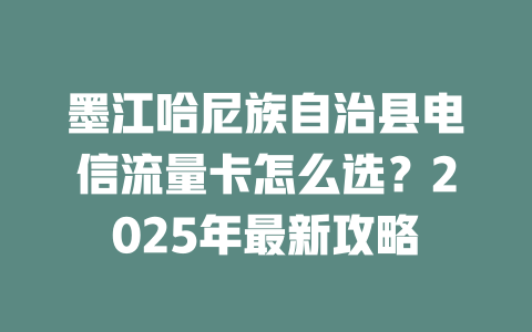 墨江哈尼族自治县电信流量卡怎么选？2025年最新攻略