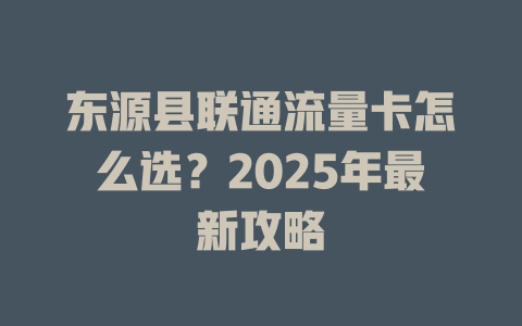 东源县联通流量卡怎么选？2025年最新攻略