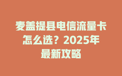 麦盖提县电信流量卡怎么选？2025年最新攻略