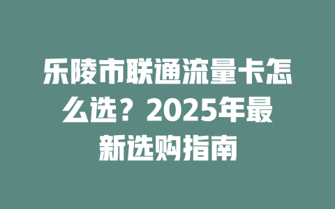 乐陵市联通流量卡怎么选？2025年最新选购指南