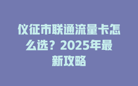 仪征市联通流量卡怎么选？2025年最新攻略