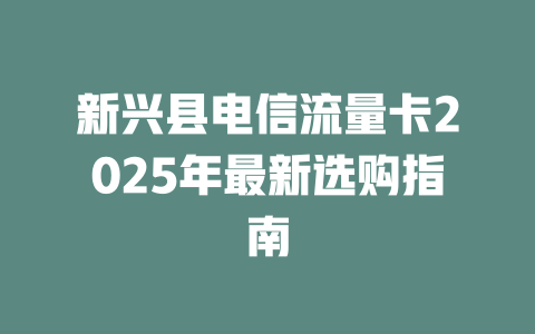 新兴县电信流量卡2025年最新选购指南