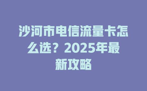 沙河市电信流量卡怎么选？2025年最新攻略