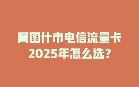 阿图什市电信流量卡2025年怎么选？