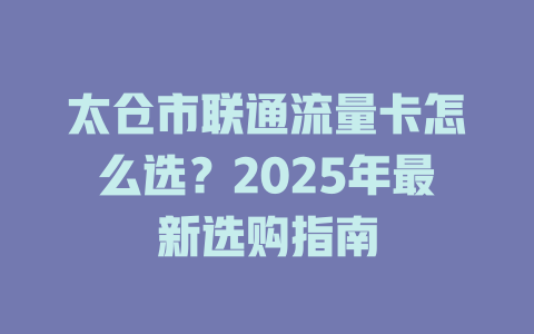 太仓市联通流量卡怎么选？2025年最新选购指南