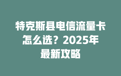特克斯县电信流量卡怎么选？2025年最新攻略