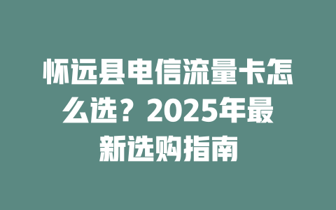 怀远县电信流量卡怎么选？2025年最新选购指南