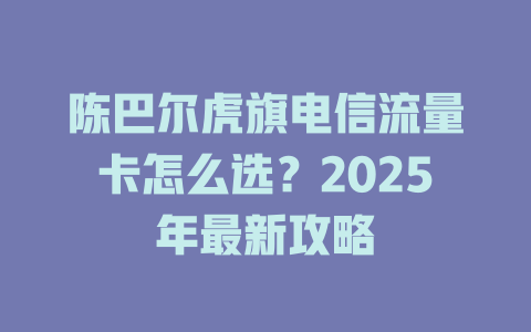 陈巴尔虎旗电信流量卡怎么选？2025年最新攻略