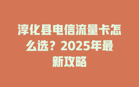 淳化县电信流量卡怎么选？2025年最新攻略