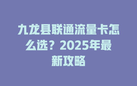 九龙县联通流量卡怎么选？2025年最新攻略