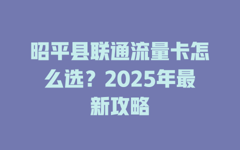昭平县联通流量卡怎么选？2025年最新攻略