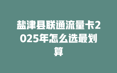 盐津县联通流量卡2025年怎么选最划算