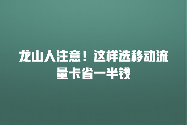 龙山人注意！这样选移动流量卡省一半钱