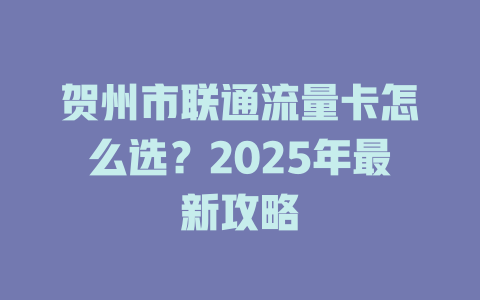 贺州市联通流量卡怎么选？2025年最新攻略