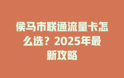 侯马市联通流量卡怎么选？2025年最新攻略