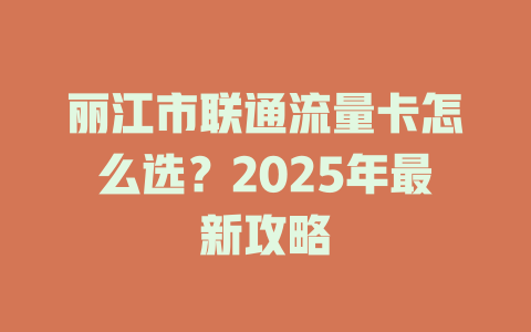 丽江市联通流量卡怎么选？2025年最新攻略