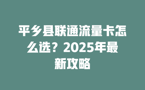 平乡县联通流量卡怎么选？2025年最新攻略