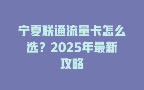 宁夏联通流量卡怎么选？2025年最新攻略