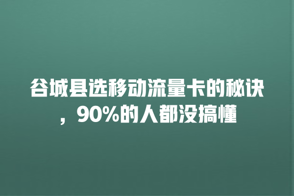 谷城县选移动流量卡的秘诀,90%的人都没搞懂
