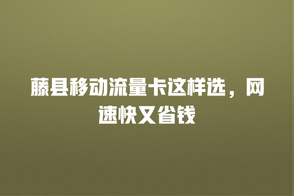 藤县移动流量卡这样选，网速快又省钱
