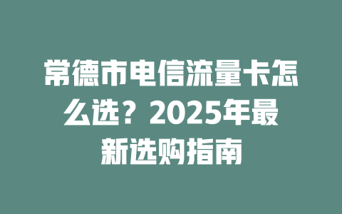 常德市电信流量卡怎么选？2025年最新选购指南