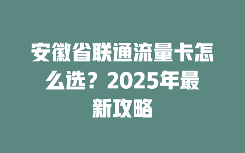 安徽省联通流量卡怎么选？2025年最新攻略