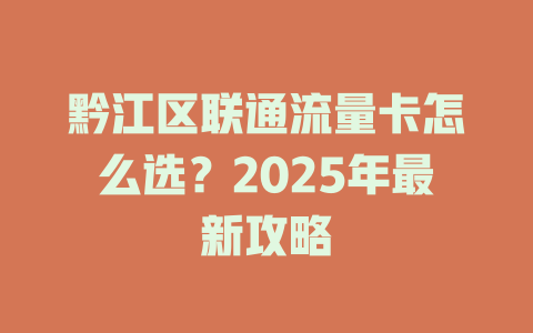 黔江区联通流量卡怎么选？2025年最新攻略
