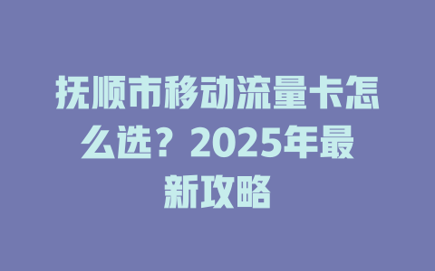 抚顺市移动流量卡怎么选？2025年最新攻略