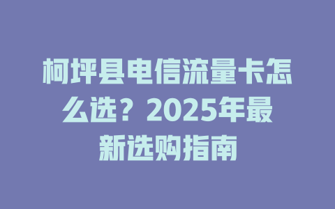 柯坪县电信流量卡怎么选？2025年最新选购指南