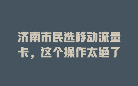 济南市民选移动流量卡，这个操作太绝了