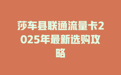 莎车县联通流量卡2025年最新选购攻略