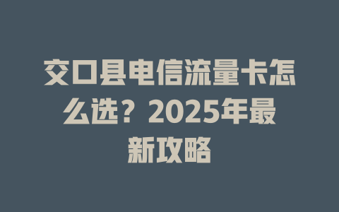 交口县电信流量卡怎么选？2025年最新攻略