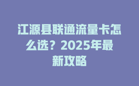 江源县联通流量卡怎么选？2025年最新攻略