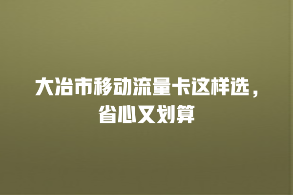 大冶市移动流量卡这样选，省心又划算