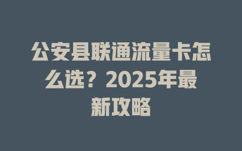 公安县联通流量卡怎么选？2025年最新攻略