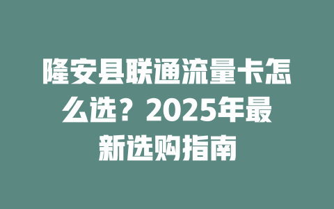隆安县联通流量卡怎么选？2025年最新选购指南