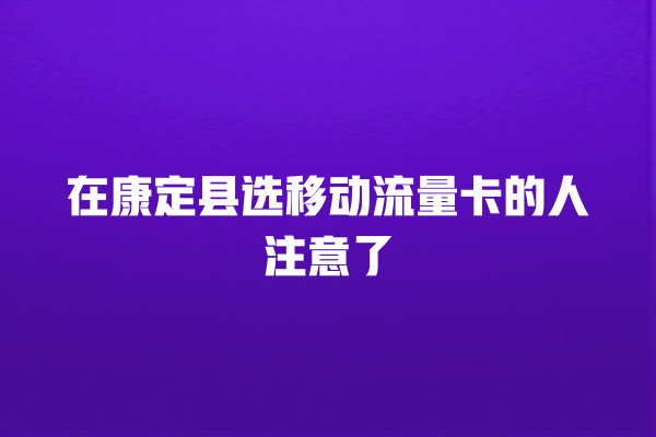 在康定县选移动流量卡的人注意了