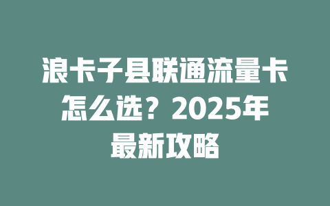 浪卡子县联通流量卡怎么选？2025年最新攻略