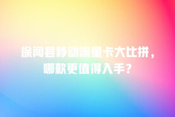 徐闻县移动流量卡大比拼，哪款更值得入手？