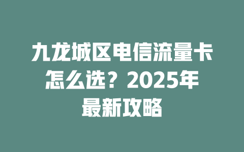 九龙城区电信流量卡怎么选？2025年最新攻略