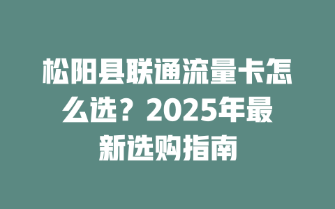 松阳县联通流量卡怎么选？2025年最新选购指南