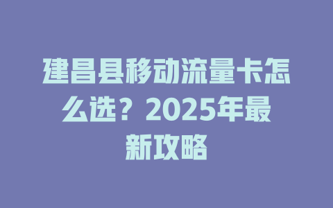 建昌县移动流量卡怎么选？2025年最新攻略