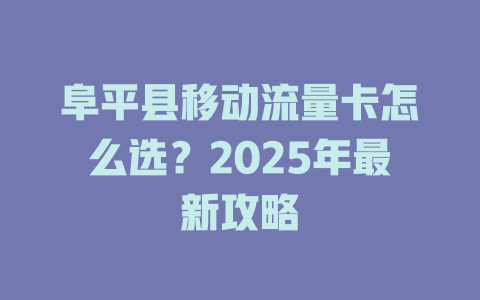 阜平县移动流量卡怎么选？2025年最新攻略