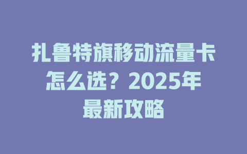 扎鲁特旗移动流量卡怎么选？2025年最新攻略
