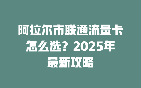 阿拉尔市联通流量卡怎么选？2025年最新攻略