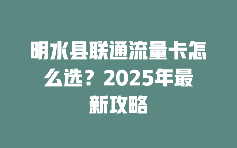 明水县联通流量卡怎么选？2025年最新攻略