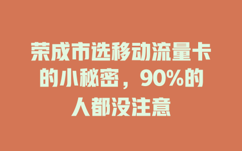 荣成市选移动流量卡的小秘密，90%的人都没注意