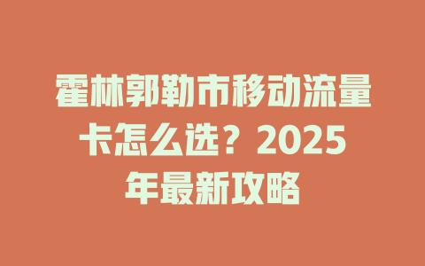 霍林郭勒市移动流量卡怎么选？2025年最新攻略
