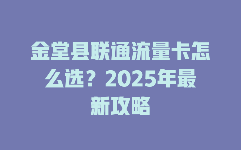 金堂县联通流量卡怎么选？2025年最新攻略